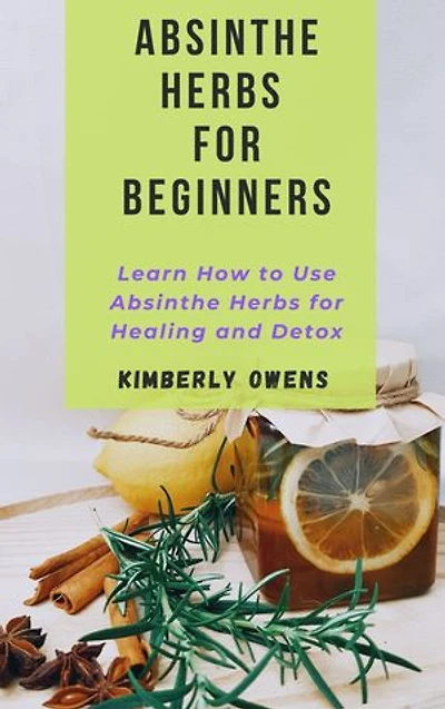ABSINTHE HERBS FOR BEGINNERS: Learn How To Use Absinthe Herbs For Healing and Detox