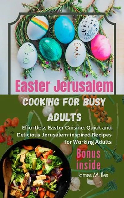 Easter Jerusalem cooking for busy adults: Effortless Easter Cuisine: Quick and Delicious Jerusalem-inspired Recipes for Working Adults