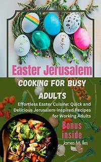 Easter Jerusalem cooking for busy adults: Effortless Easter Cuisine: Quick and Delicious Jerusalem-inspired Recipes for Working Adults