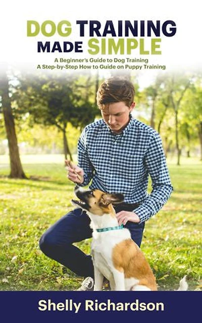 Dog Training Made Simple: A Beginner’s Guide to Dog Training—A Step-by-Step How to Guide on Puppy Training