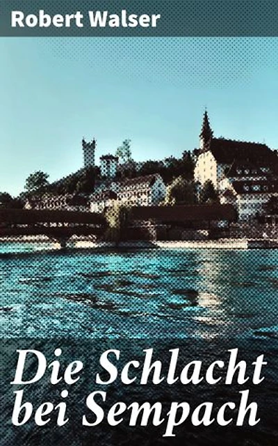 Die Schlacht bei Sempach: Bereicherte Ausgabe. Ein literarisches Epos der Schlacht von Sempach: Historische Figuren, dramatische Ereignisse und poetische Untermalung