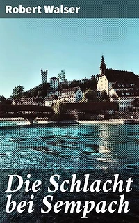 Die Schlacht bei Sempach: Bereicherte Ausgabe. Ein literarisches Epos der Schlacht von Sempach: Historische Figuren, dramatische Ereignisse und poetische Untermalung