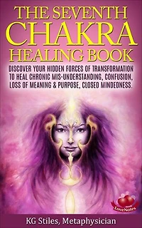The Seventh Chakra Healing Book - Discover Your Hidden Forces of Transformation to Heal Chronic Mis-understanding, Confusion, Loss of Meaning & Purpose, Closed Mindedness: Chakra Healing