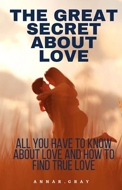 THE GREAT SECRET ABOUT LOVE: All you need to know about Love and how to find True Love.