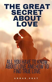 THE GREAT SECRET ABOUT LOVE: All you need to know about Love and how to find True Love.