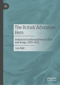 The British Adventure Hero: Industrial Gentlemanliness Text and Image, 1870-1914