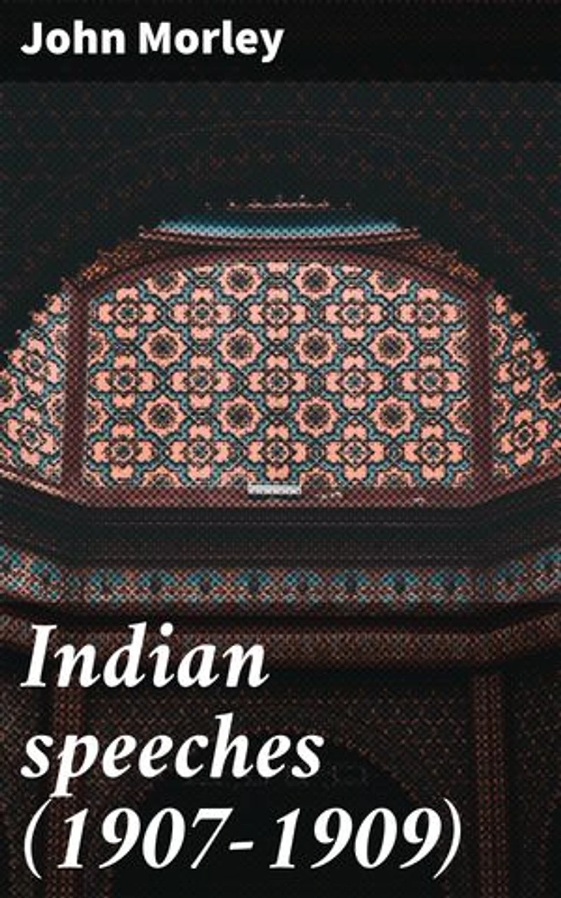 Indian speeches (1907-1909): Enriched edition. Insights into Colonial Governance: A Collection of British Political Speeches in India (1907-1909)