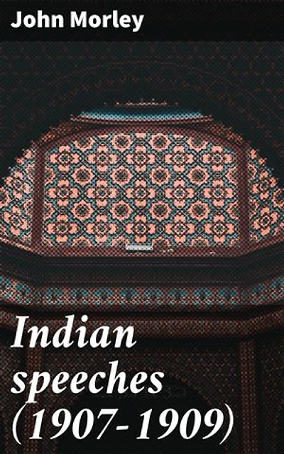 Indian speeches (1907-1909): Enriched edition. Insights into Colonial Governance: A Collection of British Political Speeches in India (1907-1909)