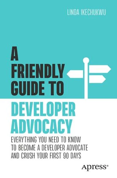 a Friendly Guide to Developer Advocacy: Everything You Need Know Become Advocate and Crush Your First 90 Days