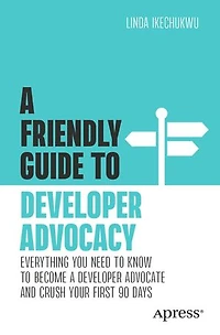 a Friendly Guide to Developer Advocacy: Everything You Need Know Become Advocate and Crush Your First 90 Days