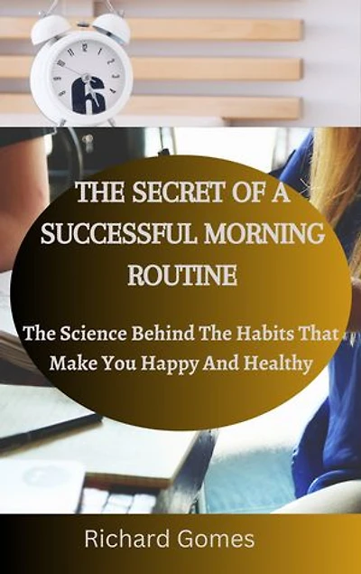 THE SECRET OF A SUCCESSFUL MORNING ROUTINE: The Science Behind The Habits That Make You Happy And Healthy
