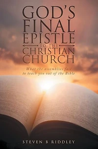 GOD'S FINAL EPISTLE TO THE CHRISTIAN CHURCH: What the assemblies fail to teach you out of the Bible
