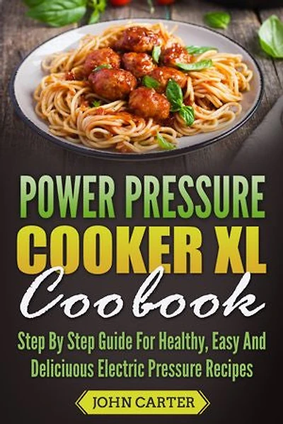 Power Pressure Cooker XL Cookbook: Step By Step Guide For Healthy, Easy And Delicious Electric Pressure Recipes