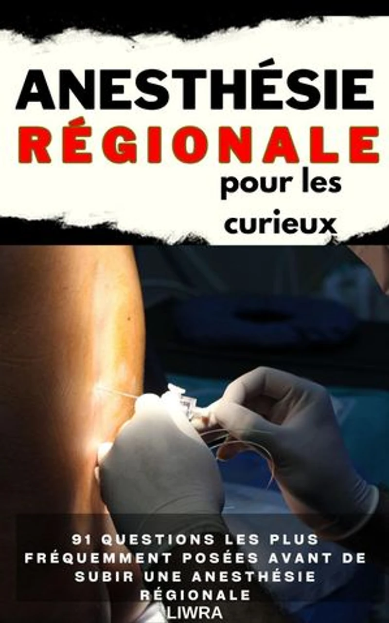 L'anesthésie régionale pour les curieux - 91 questions fréquemment posées avant de subir une anesthésie régionale