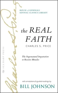 The Real Faith with Annotations and Guided Readings by Bill Johnson: Supernatural Impartation to Receive Miracles: House of Generals Revival Classics Library