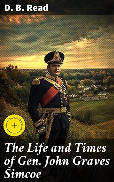 The Life and Times of Gen. John Graves Simcoe: Enriched edition. Uncovering the Legacy of a Revolutionary War Hero in Canadian History
