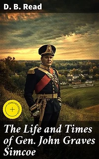 The Life and Times of Gen. John Graves Simcoe: Enriched edition. Uncovering the Legacy of a Revolutionary War Hero in Canadian History