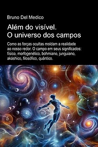 Além do visível. O universo dos campos.: Como as forças ocultas moldam a realidade. O campo em seus significados: físico, morfogenético, bohmiano, junguiano, akáshico, filosófico, quântico.