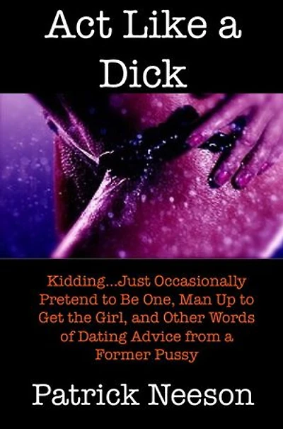 Act Like a Dick (I’m joking…just occasionally pretend to be one, man up to get the girl, and other words of dating advice from a former pussy)