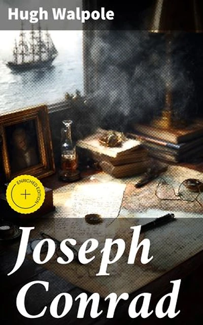 Joseph Conrad: Enriched edition. Exploring the Literary Legacy of Joseph Conrad through the Lens of Hugh Walpole's Analysis