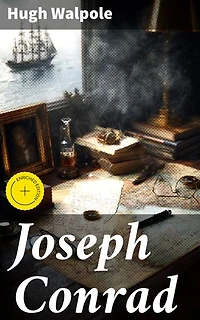 Joseph Conrad: Enriched edition. Exploring the Literary Legacy of Joseph Conrad through the Lens of Hugh Walpole's Analysis