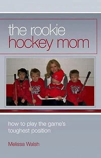 The Rookie Hockey Mom: How to Play the Game's Toughest Position