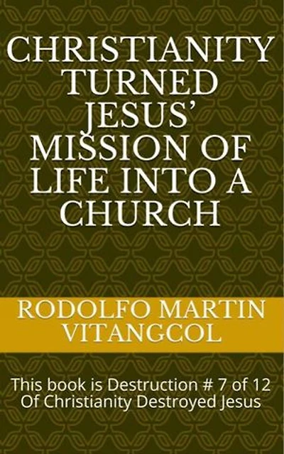 Christianity turned Jesus’ Mission of Life into a church: This book is Destruction # 7 of 12 Of Christianity Destroyed Jesus