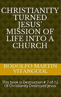 Christianity turned Jesus’ Mission of Life into a church: This book is Destruction # 7 of 12 Of Christianity Destroyed Jesus