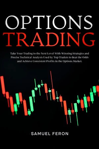 Options Trading: Take Your Trading to the Next Level With Winning Strategies and Precise Technical Analysis Used by Top Traders to Beat the Odds and Achieve Consistent Profits in the Options Market.