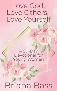 Love God, Love Others, Love Yourself: A 90-Day Devotional for Young Women