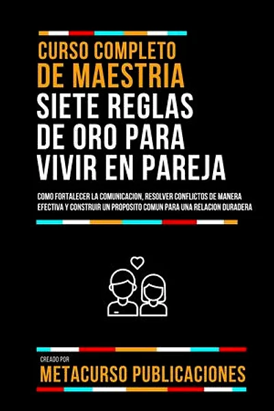 Curso Completo De Maestria Siete Reglas De Oro Para Vivir En Pareja: Como Fortalecer La Comunicacion, Resolver Conflictos De Manera Efectiva Y Construir Un Proposito Comun Para Una Relacion Duradera