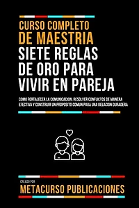 Curso Completo De Maestria Siete Reglas De Oro Para Vivir En Pareja: Como Fortalecer La Comunicacion, Resolver Conflictos De Manera Efectiva Y Construir Un Proposito Comun Para Una Relacion Duradera