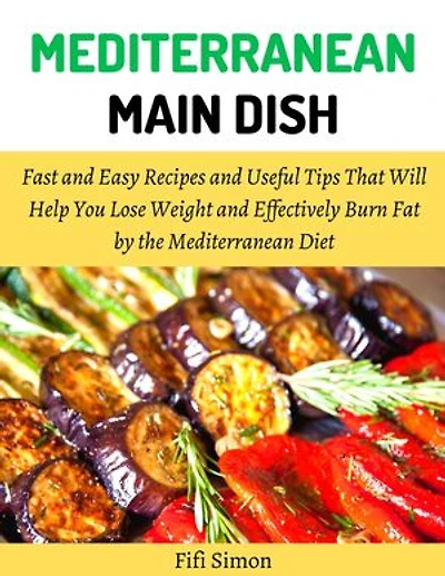 Mediterranean Main Dish: Fast and Easy Recipes and Useful Tips That Will Help You Lose Weight and Effectively Burn Fat by the Mediterranean Diet