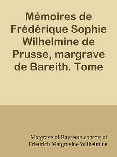 Mémoires de Frédérique Sophie Wilhelmine de Prusse, margrave de Bareith. Tome 1