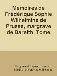 Mémoires de Frédérique Sophie Wilhelmine de Prusse, margrave de Bareith. Tome 1