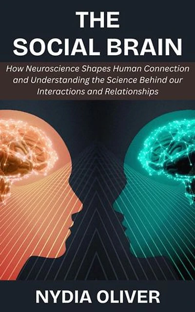 The Social Brain: How Neuroscience Shapes Human Connection and Understanding the Science Behind our Interactions and Relationships