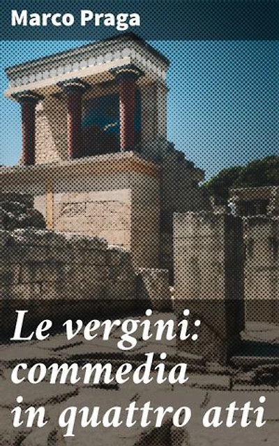 Le vergini: commedia in quattro atti: Intrighi e umorismo nella commedia di Marco Praga