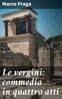 Le vergini: commedia in quattro atti: Intrighi e umorismo nella commedia di Marco Praga