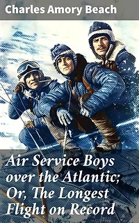 Air Service Boys over the Atlantic; Or, The Longest Flight on Record: An Epic Transatlantic Adventure in Early Aviation