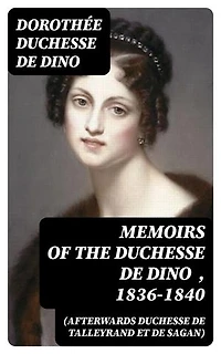 Memoirs of the Duchesse de Dino (Afterwards Duchesse de Talleyrand et de Sagan) , 1836-1840: Enriched edition.
