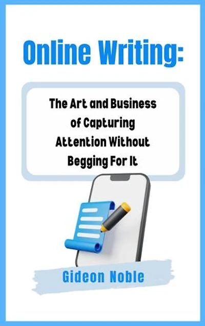 Online Writing: The Art and Business of Capturing Attention Without Begging For It