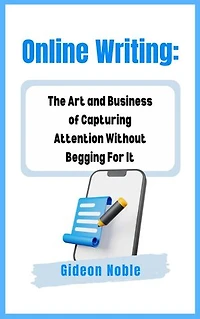 Online Writing: The Art and Business of Capturing Attention Without Begging For It