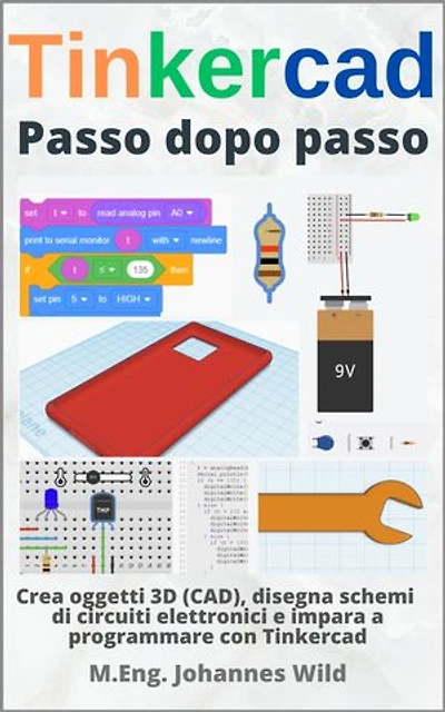 Tinkercad | Passo dopo passo: Crea oggetti 3D (CAD), disegna schemi di circuiti elettronici e impara a programmare con Tinkercad
