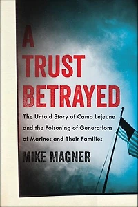 A Trust Betrayed: The Untold Story of Camp Lejeune and the Poisoning of Generations of Marines and Their Families