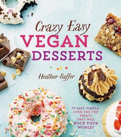 Crazy Easy Vegan Desserts: 75 Fast, Simple, Over-the-Top Treats That Will Rock Your World!