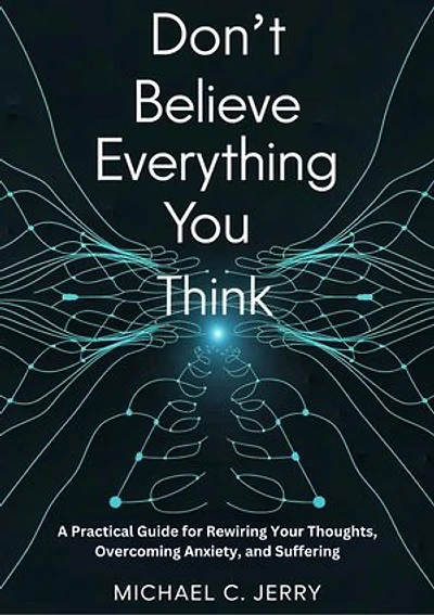 Don't Believe Everything You Think: Practical Guide for Rewiring Your Thoughts, Overcoming Anxiety, and Suffering
