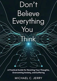 Don't Believe Everything You Think: Practical Guide for Rewiring Your Thoughts, Overcoming Anxiety, and Suffering