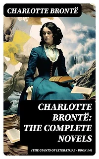 Charlotte Brontë: The Complete Novels (The Giants of Literature - Book 14): Including Poetical Works, Short Stories and Biography of the Author