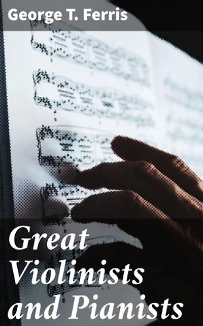 Great Violinists and Pianists: Enriched edition. Musical Prodigies and Virtuosos: An Insightful Exploration of Classical Music Legends