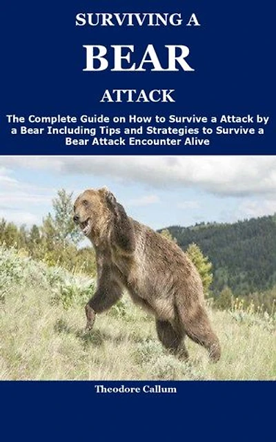 SURVIVING A BEAR ATTACK: The Complete Guide on How to Survive a Attack by a Bear Including Tips and Strategies to Survive a Bear Attack Encounter Alive